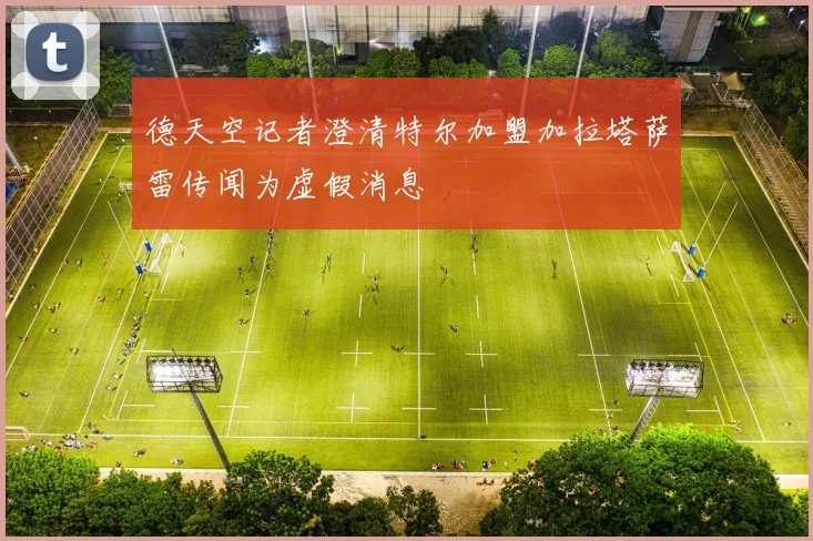 德天空记者澄清特尔加盟加拉塔萨雷传闻为虚假消息
