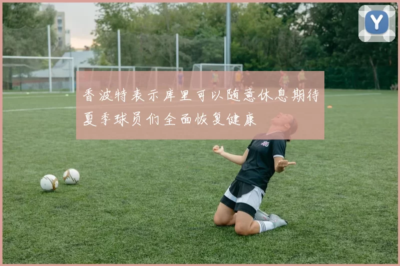 香波特表示库里可以随意休息期待夏季球员们全面恢复健康
