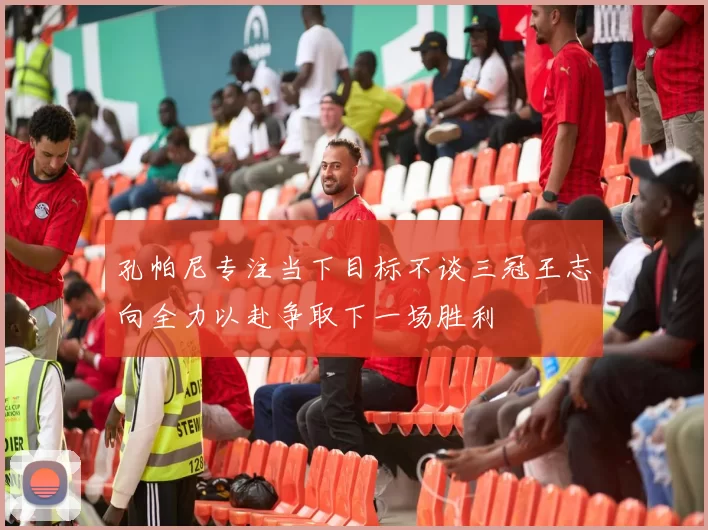 孔帕尼专注当下目标不谈三冠王志向全力以赴争取下一场胜利