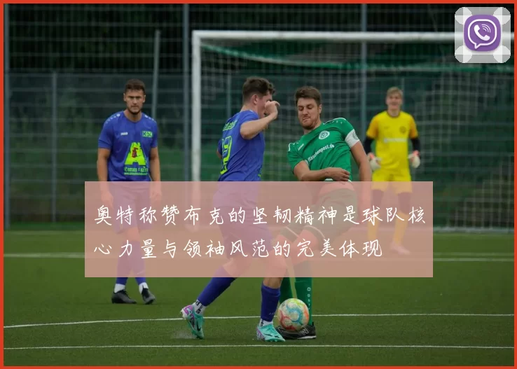 奥特称赞布克的坚韧精神是球队核心力量与领袖风范的完美体现