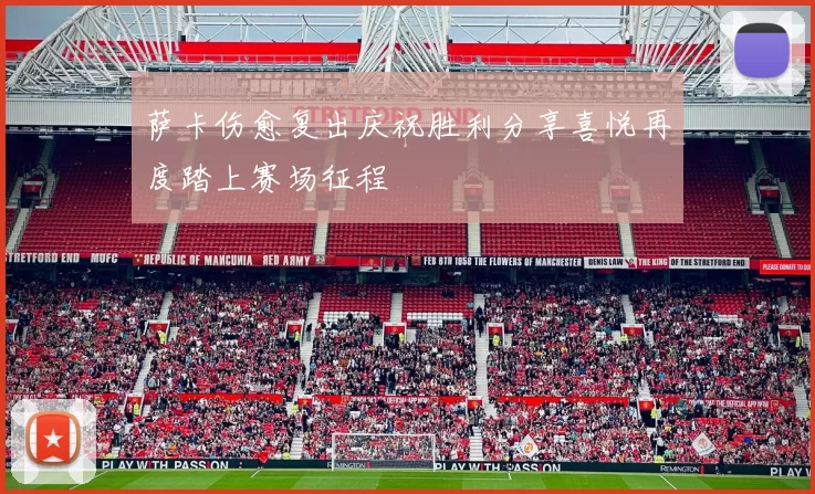 萨卡伤愈复出庆祝胜利分享喜悦再度踏上赛场征程