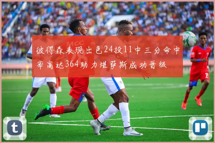 彼得森表现出色24投11中三分命中率高达364助力堪萨斯成功晋级