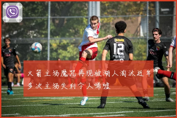 火箭主场魔咒再现被湖人淘汰近年多次主场失利令人唏嘘