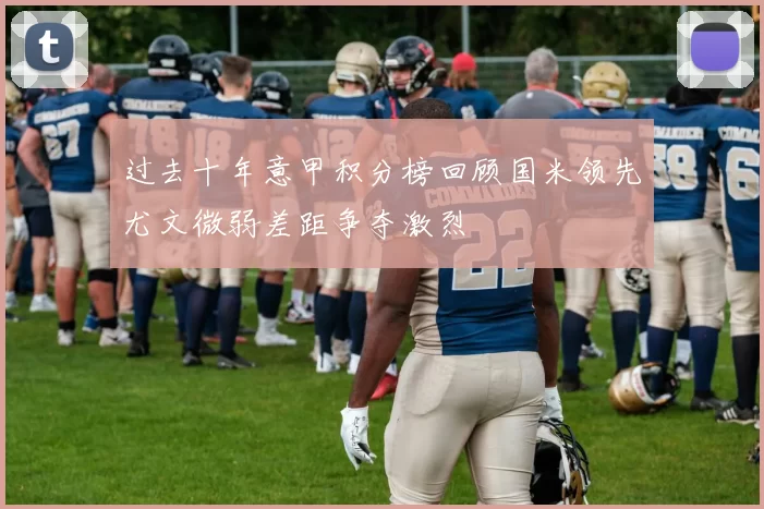 过去十年意甲积分榜回顾国米领先尤文微弱差距争夺激烈
